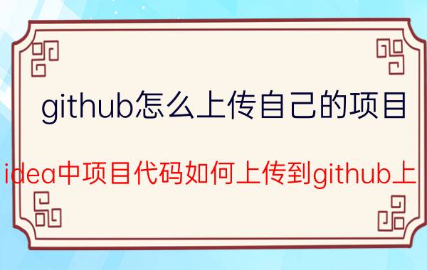 github怎么上传自己的项目 idea中项目代码如何上传到github上？